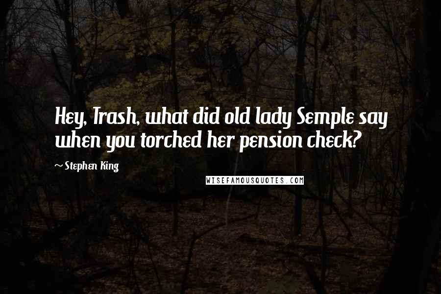 Stephen King Quotes: Hey, Trash, what did old lady Semple say when you torched her pension check?