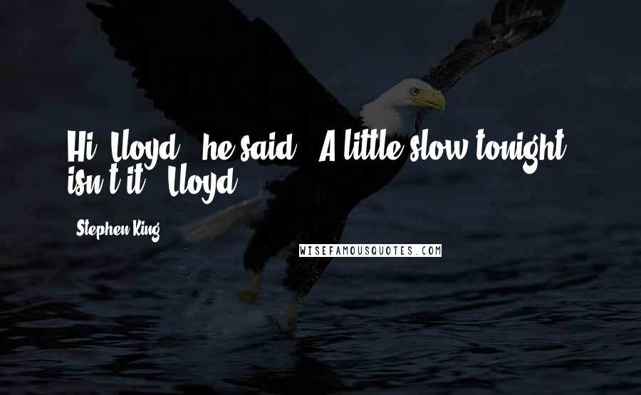 Stephen King Quotes: Hi, Lloyd," he said. "A little slow tonight, isn't it?" Lloyd