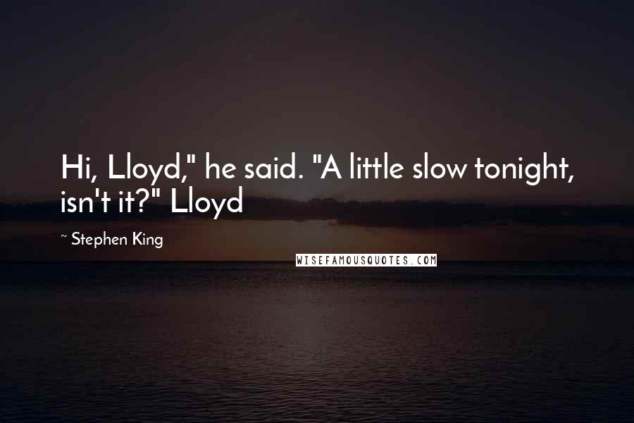 Stephen King Quotes: Hi, Lloyd," he said. "A little slow tonight, isn't it?" Lloyd