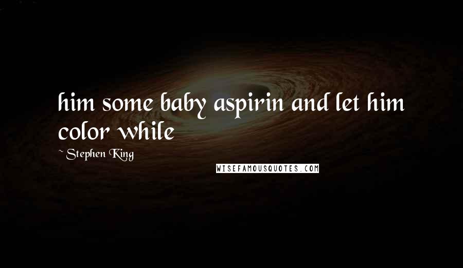 Stephen King Quotes: him some baby aspirin and let him color while