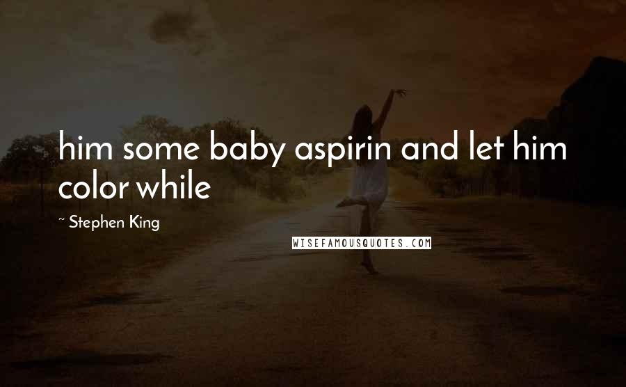 Stephen King Quotes: him some baby aspirin and let him color while