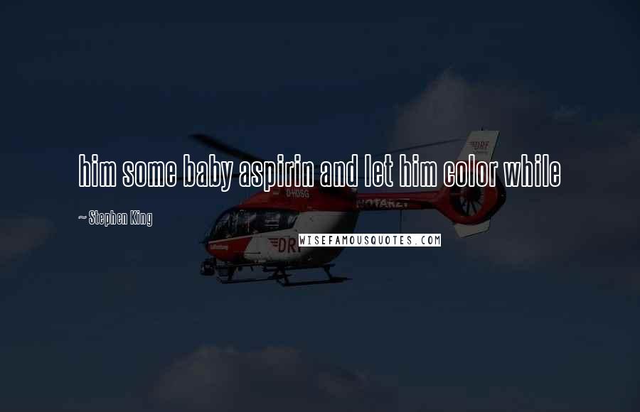 Stephen King Quotes: him some baby aspirin and let him color while