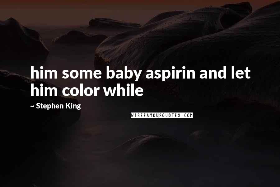 Stephen King Quotes: him some baby aspirin and let him color while