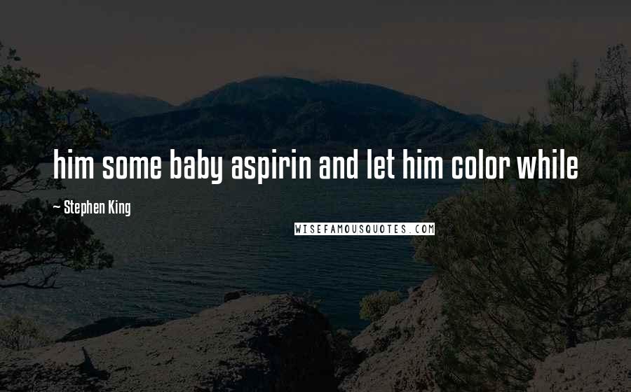 Stephen King Quotes: him some baby aspirin and let him color while