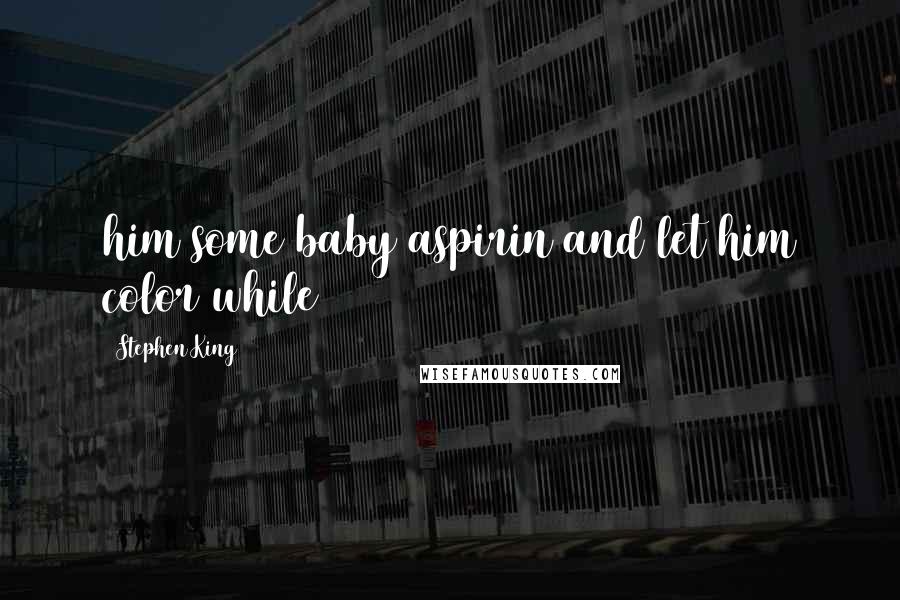 Stephen King Quotes: him some baby aspirin and let him color while