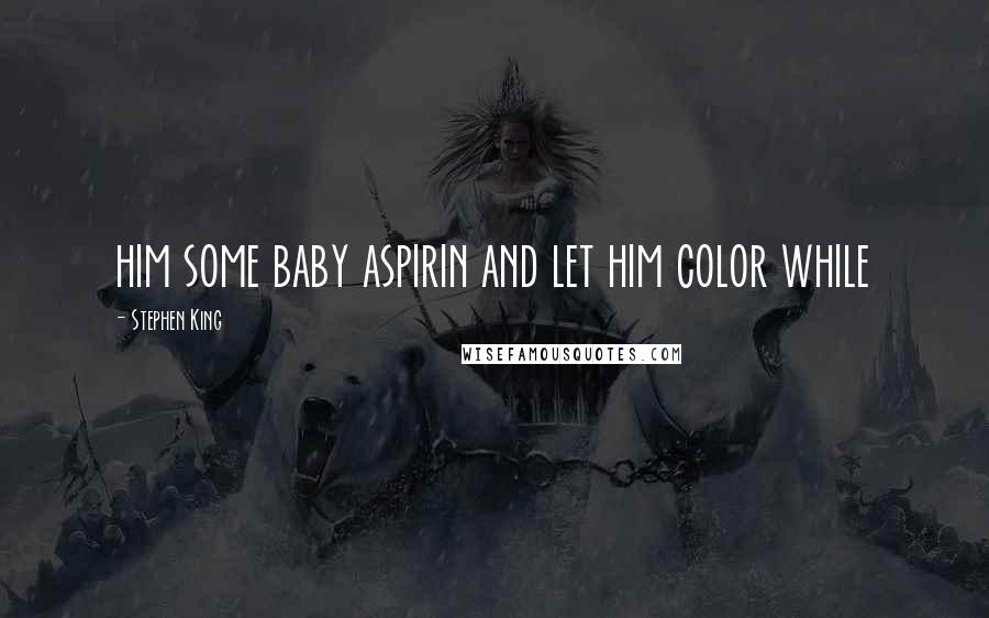 Stephen King Quotes: him some baby aspirin and let him color while