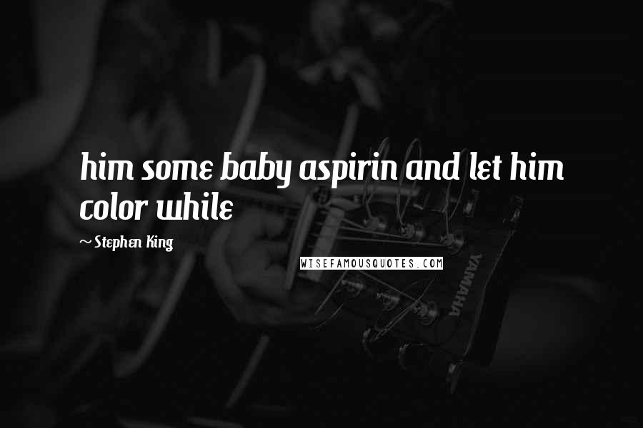 Stephen King Quotes: him some baby aspirin and let him color while