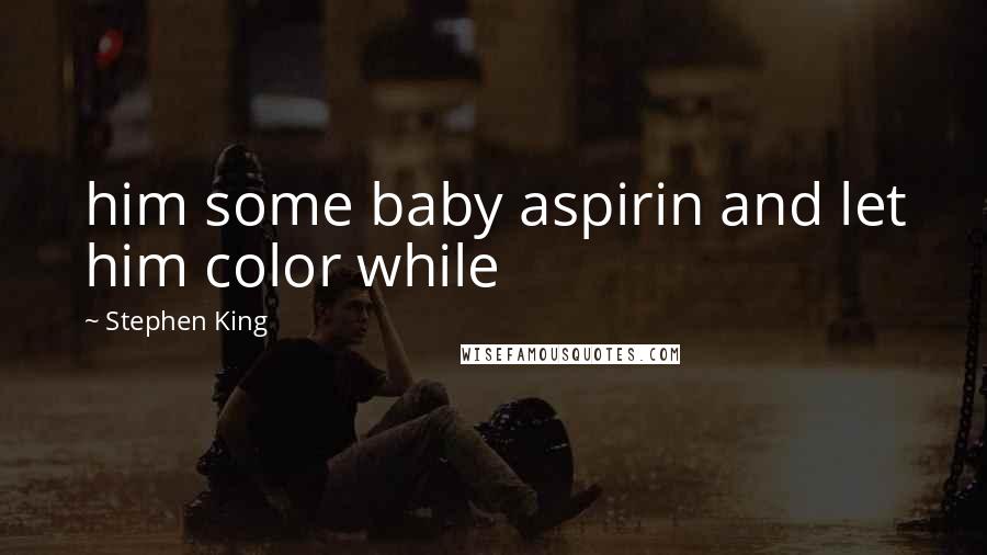 Stephen King Quotes: him some baby aspirin and let him color while