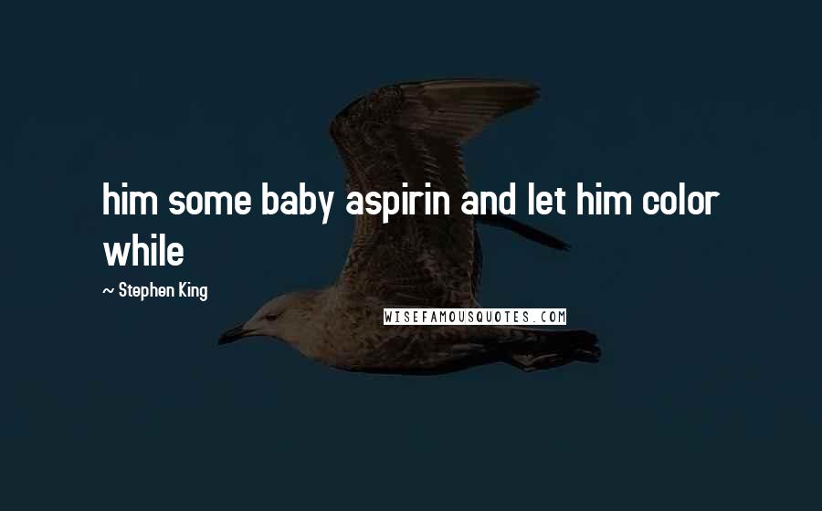 Stephen King Quotes: him some baby aspirin and let him color while