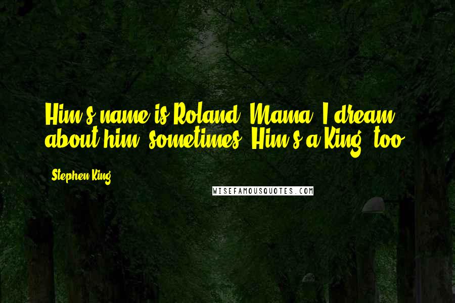 Stephen King Quotes: Him's name is Roland, Mama. I dream about him, sometimes. Him's a King, too.