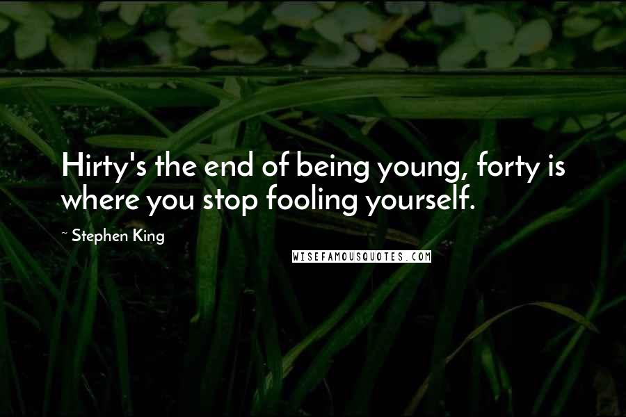 Stephen King Quotes: Hirty's the end of being young, forty is where you stop fooling yourself.