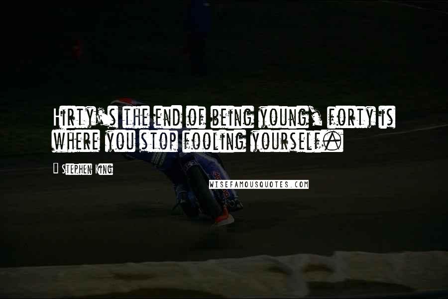 Stephen King Quotes: Hirty's the end of being young, forty is where you stop fooling yourself.