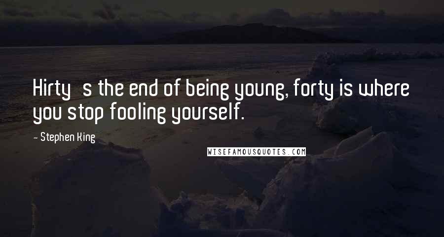 Stephen King Quotes: Hirty's the end of being young, forty is where you stop fooling yourself.