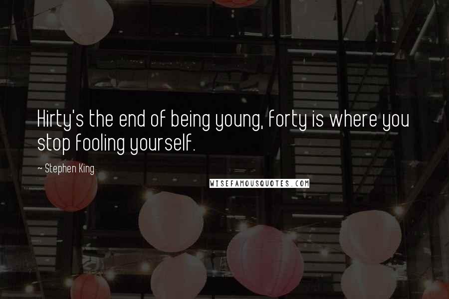 Stephen King Quotes: Hirty's the end of being young, forty is where you stop fooling yourself.