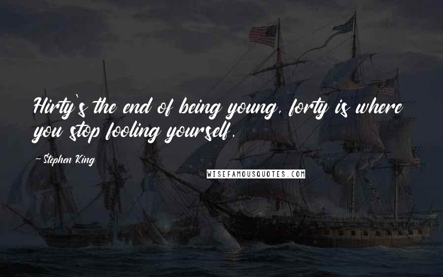 Stephen King Quotes: Hirty's the end of being young, forty is where you stop fooling yourself.