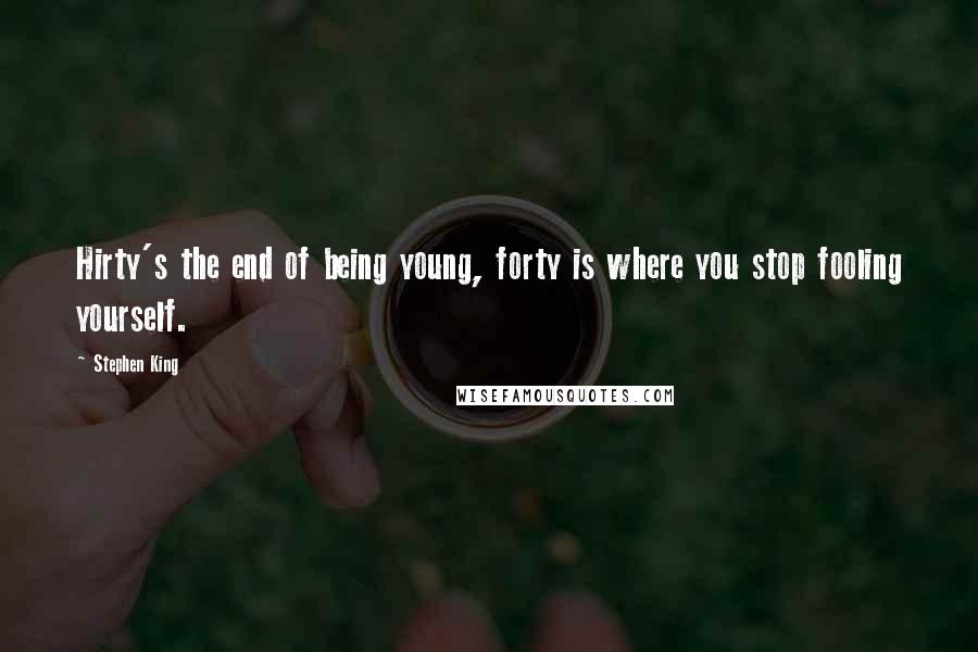 Stephen King Quotes: Hirty's the end of being young, forty is where you stop fooling yourself.