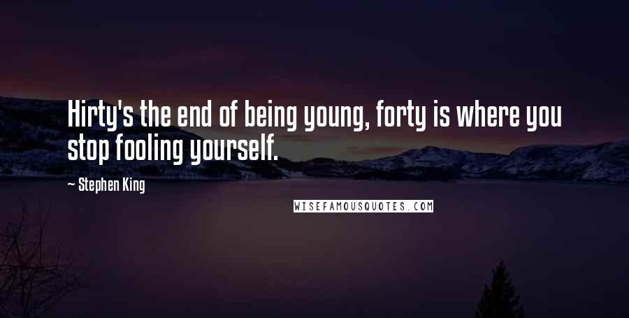 Stephen King Quotes: Hirty's the end of being young, forty is where you stop fooling yourself.