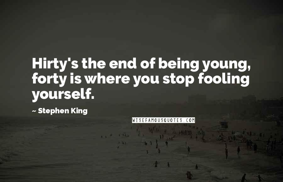 Stephen King Quotes: Hirty's the end of being young, forty is where you stop fooling yourself.