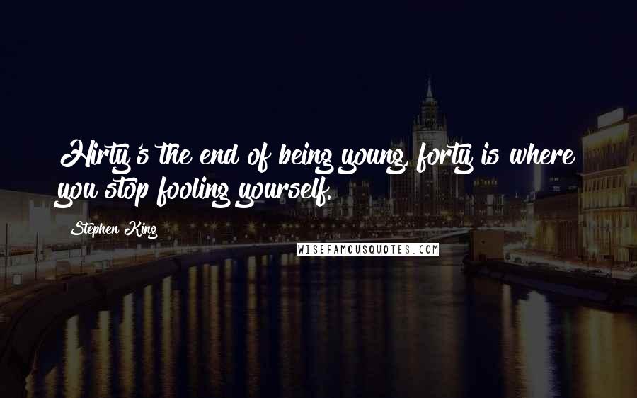 Stephen King Quotes: Hirty's the end of being young, forty is where you stop fooling yourself.