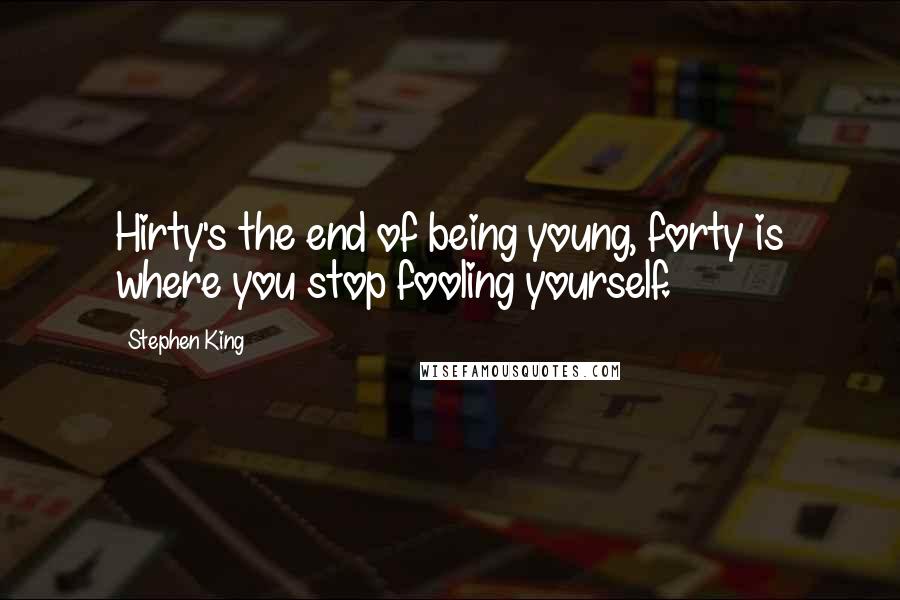 Stephen King Quotes: Hirty's the end of being young, forty is where you stop fooling yourself.