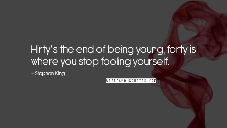 Stephen King Quotes: Hirty's the end of being young, forty is where you stop fooling yourself.