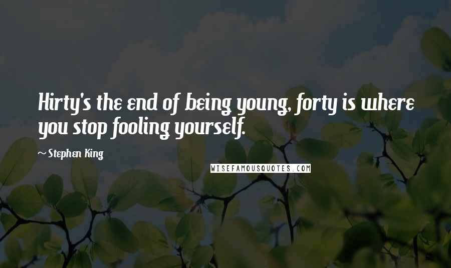 Stephen King Quotes: Hirty's the end of being young, forty is where you stop fooling yourself.