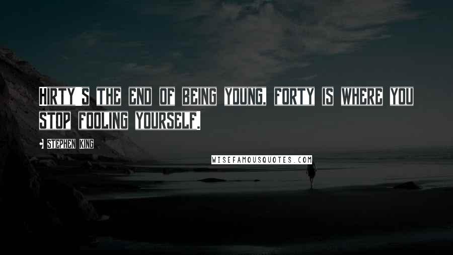 Stephen King Quotes: Hirty's the end of being young, forty is where you stop fooling yourself.