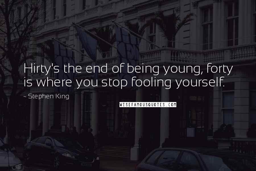 Stephen King Quotes: Hirty's the end of being young, forty is where you stop fooling yourself.