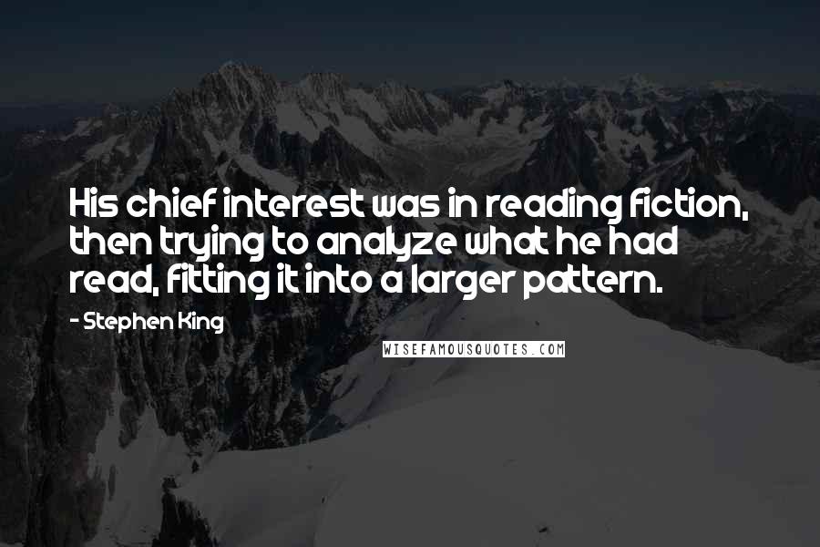 Stephen King Quotes: His chief interest was in reading fiction, then trying to analyze what he had read, fitting it into a larger pattern.