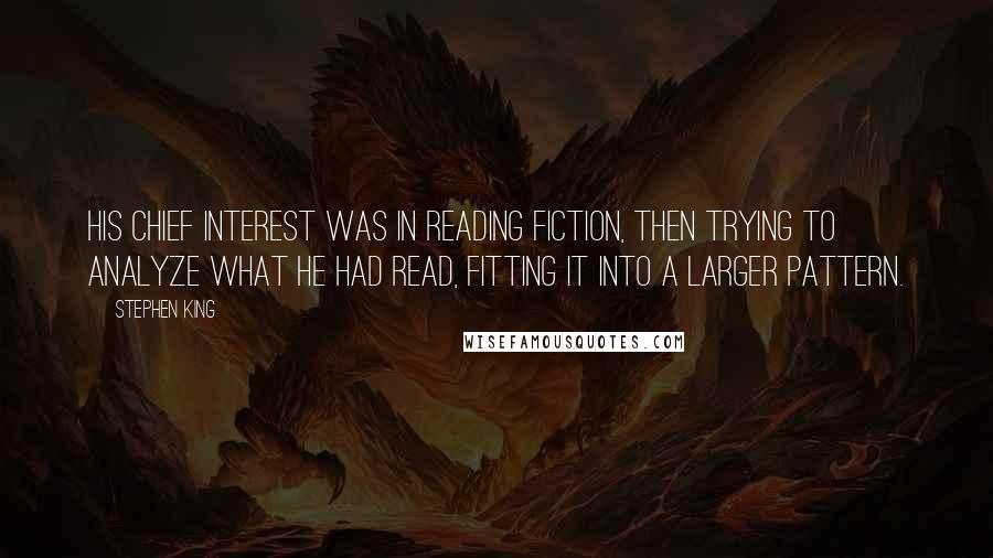 Stephen King Quotes: His chief interest was in reading fiction, then trying to analyze what he had read, fitting it into a larger pattern.