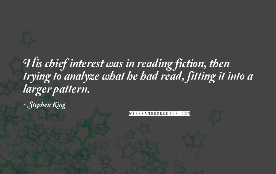 Stephen King Quotes: His chief interest was in reading fiction, then trying to analyze what he had read, fitting it into a larger pattern.