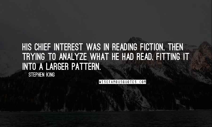Stephen King Quotes: His chief interest was in reading fiction, then trying to analyze what he had read, fitting it into a larger pattern.