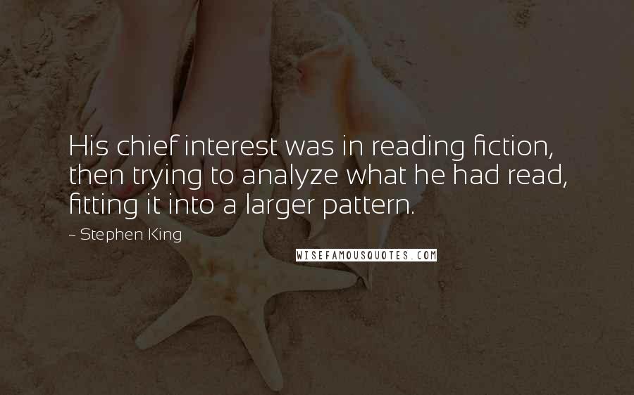 Stephen King Quotes: His chief interest was in reading fiction, then trying to analyze what he had read, fitting it into a larger pattern.