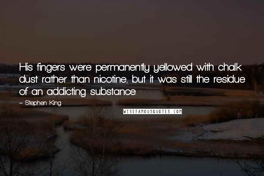 Stephen King Quotes: His fingers were permanently yellowed with chalk dust rather than nicotine, but it was still the residue of an addicting substance.