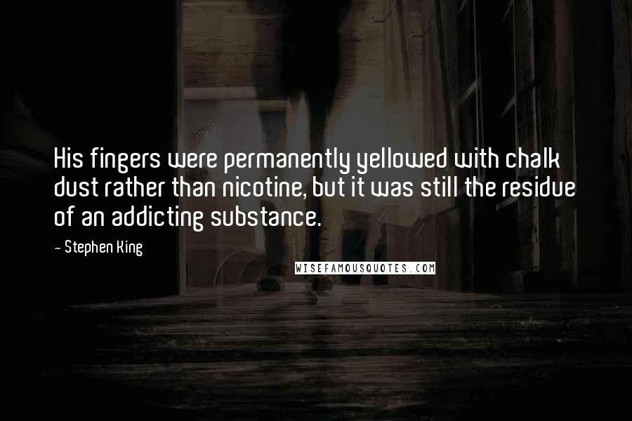 Stephen King Quotes: His fingers were permanently yellowed with chalk dust rather than nicotine, but it was still the residue of an addicting substance.