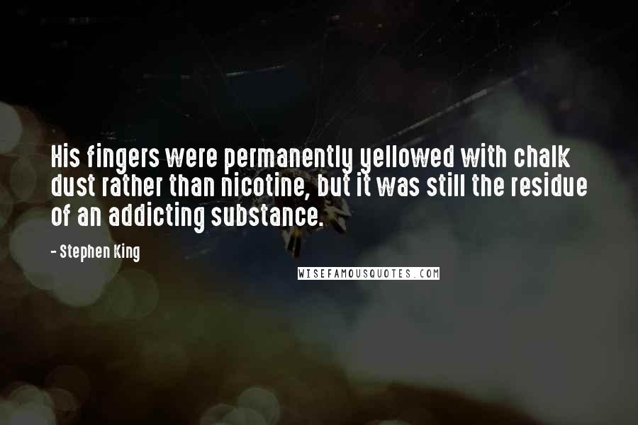 Stephen King Quotes: His fingers were permanently yellowed with chalk dust rather than nicotine, but it was still the residue of an addicting substance.