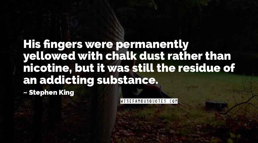 Stephen King Quotes: His fingers were permanently yellowed with chalk dust rather than nicotine, but it was still the residue of an addicting substance.