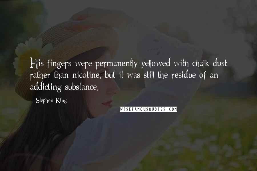 Stephen King Quotes: His fingers were permanently yellowed with chalk dust rather than nicotine, but it was still the residue of an addicting substance.