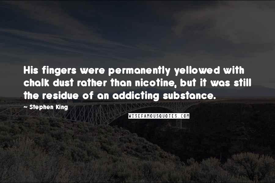 Stephen King Quotes: His fingers were permanently yellowed with chalk dust rather than nicotine, but it was still the residue of an addicting substance.