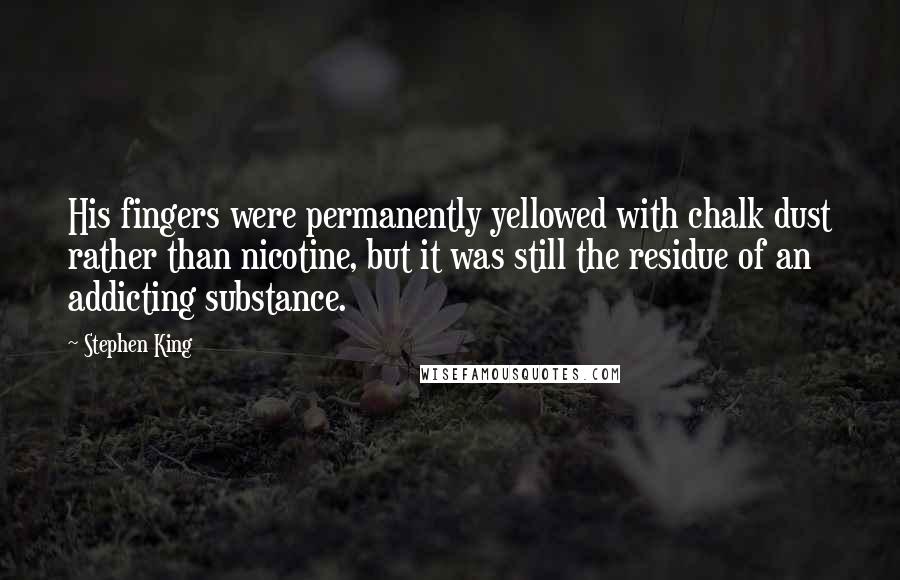 Stephen King Quotes: His fingers were permanently yellowed with chalk dust rather than nicotine, but it was still the residue of an addicting substance.