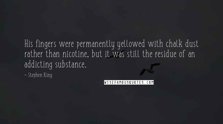 Stephen King Quotes: His fingers were permanently yellowed with chalk dust rather than nicotine, but it was still the residue of an addicting substance.