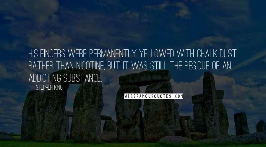 Stephen King Quotes: His fingers were permanently yellowed with chalk dust rather than nicotine, but it was still the residue of an addicting substance.