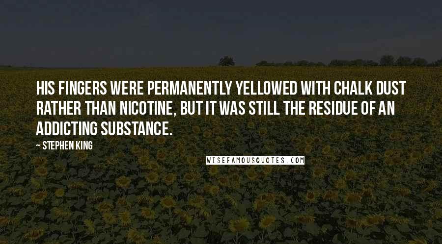 Stephen King Quotes: His fingers were permanently yellowed with chalk dust rather than nicotine, but it was still the residue of an addicting substance.