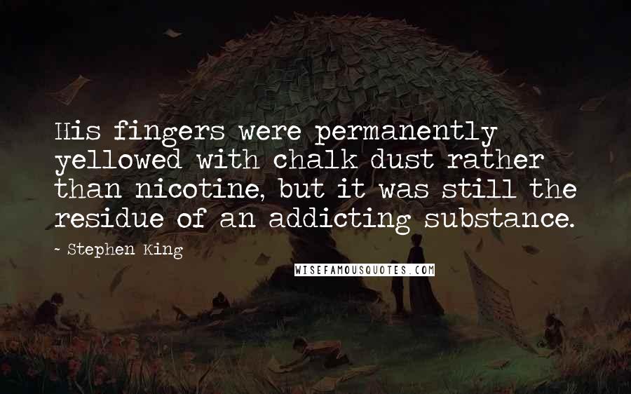 Stephen King Quotes: His fingers were permanently yellowed with chalk dust rather than nicotine, but it was still the residue of an addicting substance.