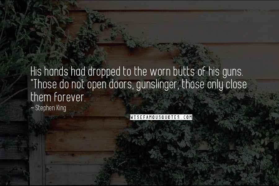 Stephen King Quotes: His hands had dropped to the worn butts of his guns. "Those do not open doors, gunslinger; those only close them forever.