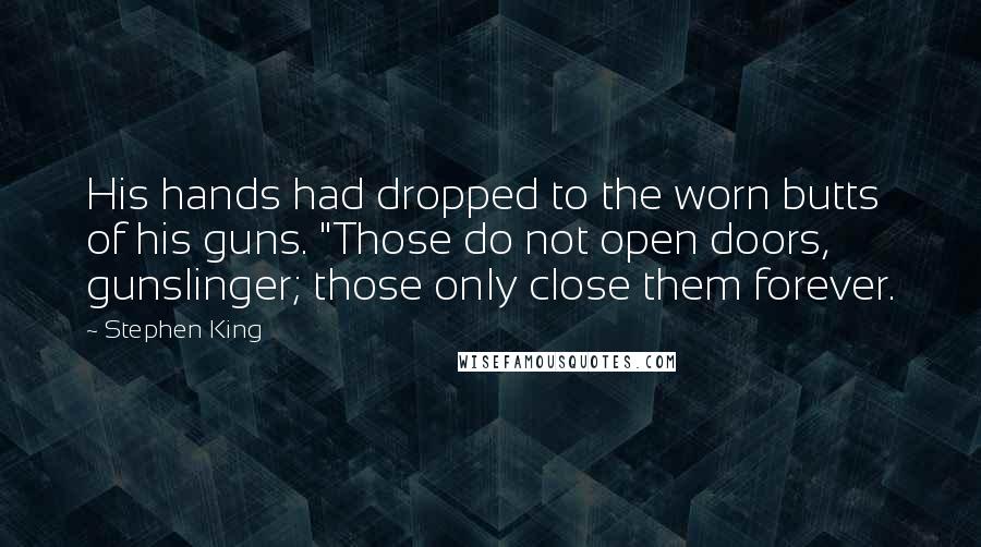 Stephen King Quotes: His hands had dropped to the worn butts of his guns. "Those do not open doors, gunslinger; those only close them forever.