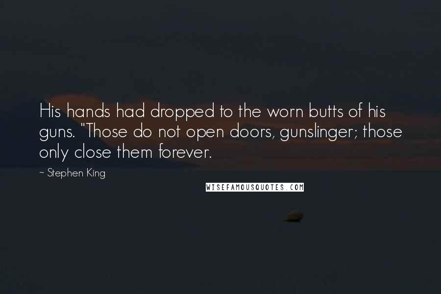 Stephen King Quotes: His hands had dropped to the worn butts of his guns. "Those do not open doors, gunslinger; those only close them forever.