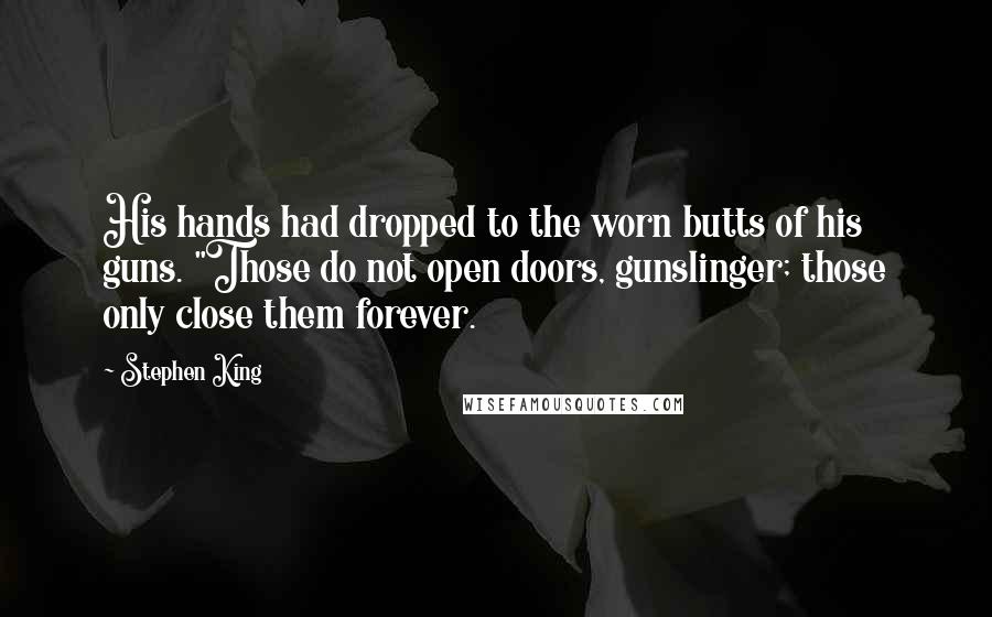 Stephen King Quotes: His hands had dropped to the worn butts of his guns. "Those do not open doors, gunslinger; those only close them forever.