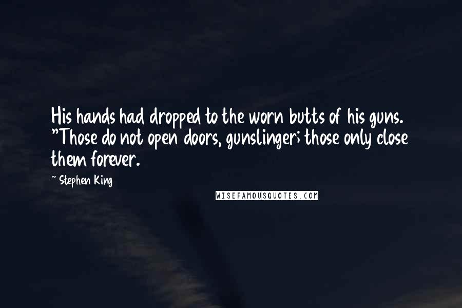 Stephen King Quotes: His hands had dropped to the worn butts of his guns. "Those do not open doors, gunslinger; those only close them forever.