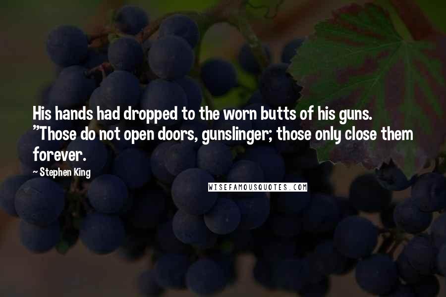 Stephen King Quotes: His hands had dropped to the worn butts of his guns. "Those do not open doors, gunslinger; those only close them forever.